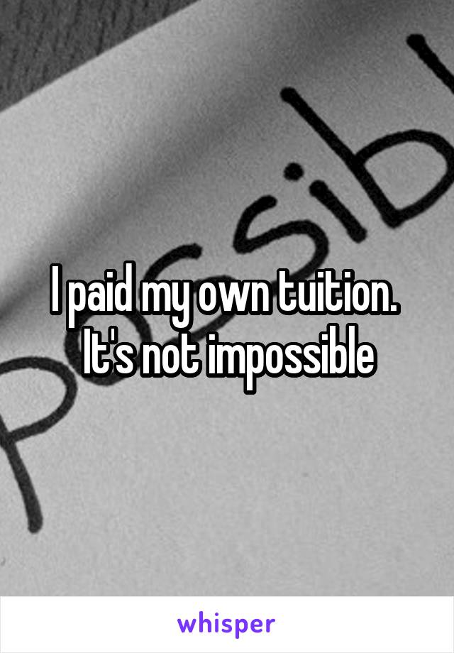 I paid my own tuition.  It's not impossible