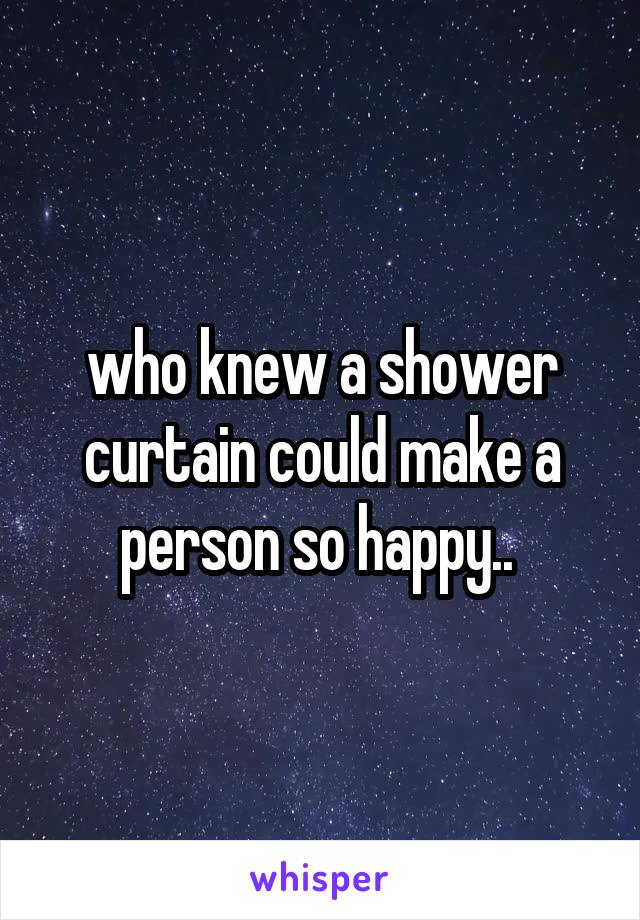 who knew a shower curtain could make a person so happy.. 
