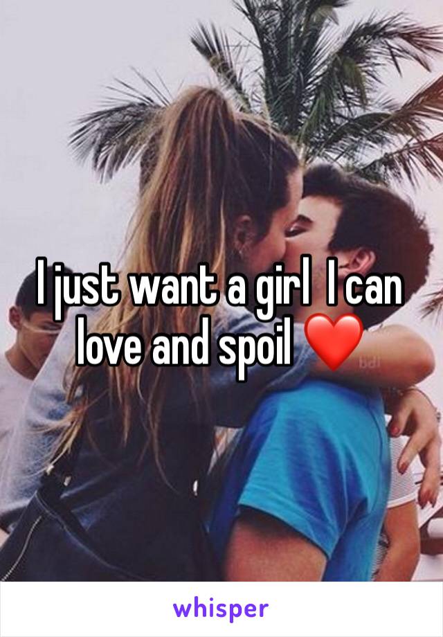 I just want a girl  I can love and spoil ❤️