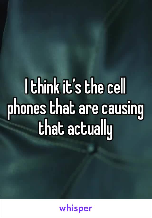 I think it’s the cell phones that are causing that actually