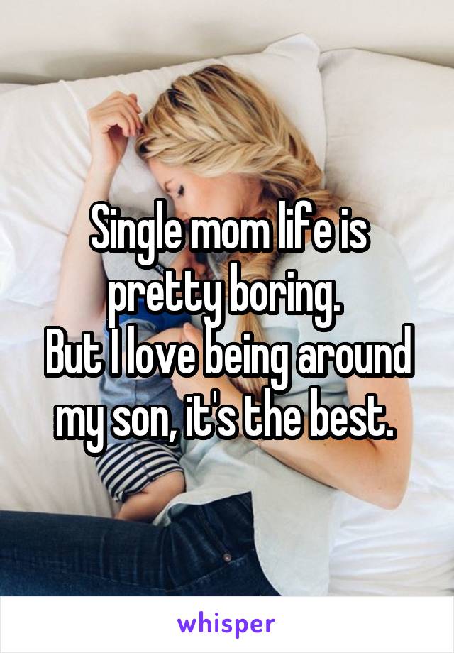 Single mom life is pretty boring. 
But I love being around my son, it's the best. 