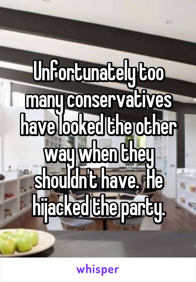 Unfortunately too many conservatives have looked the other way when they shouldn't have.  He hijacked the party.