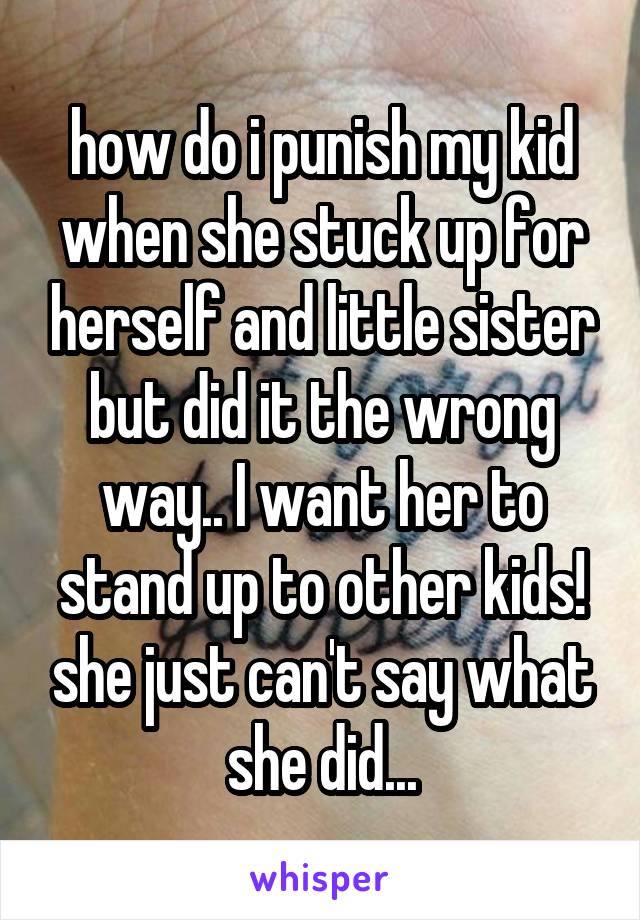 how do i punish my kid when she stuck up for herself and little sister but did it the wrong way.. I want her to stand up to other kids! she just can't say what she did...