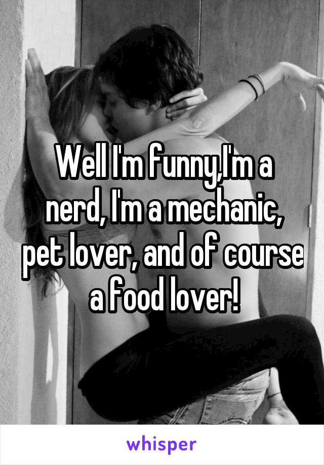 Well I'm funny,I'm a nerd, I'm a mechanic, pet lover, and of course a food lover!