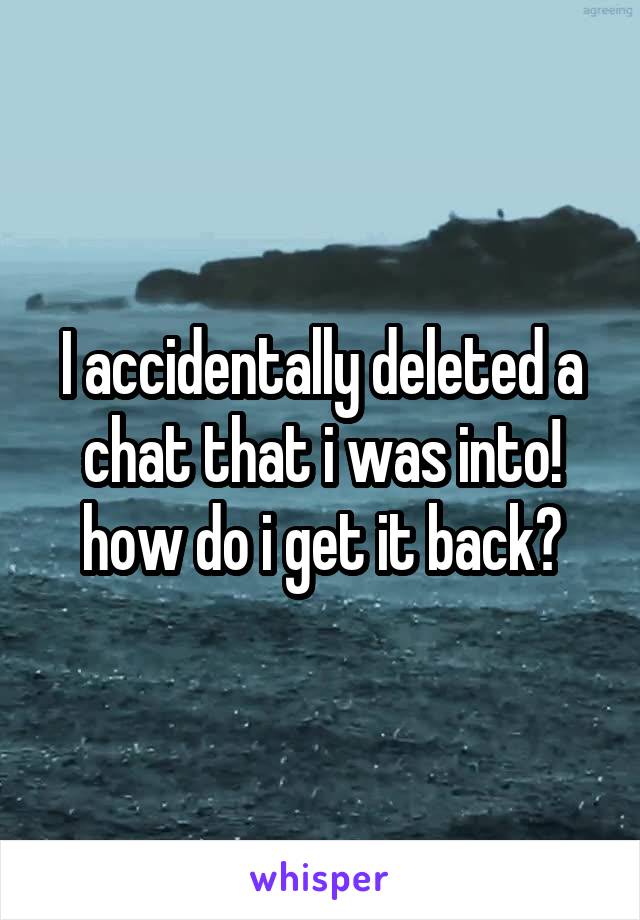 I accidentally deleted a chat that i was into! how do i get it back?