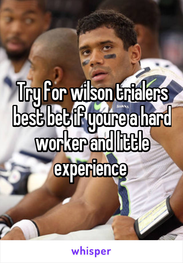 Try for wilson trialers best bet if youre a hard worker and little experience 