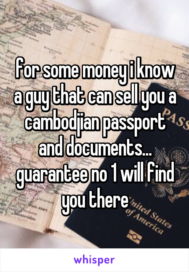 for some money i know a guy that can sell you a cambodjian passport and documents... guarantee no 1 will find you there