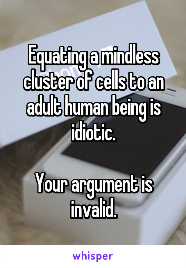 Equating a mindless cluster of cells to an adult human being is idiotic.

Your argument is invalid.
