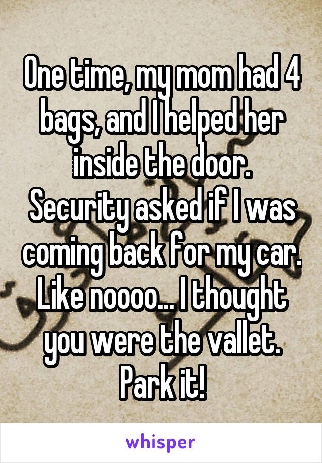 One time, my mom had 4 bags, and I helped her inside the door. Security asked if I was coming back for my car. Like noooo... I thought you were the vallet. Park it!