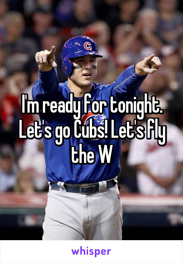 I'm ready for tonight. Let's go Cubs! Let's fly the W