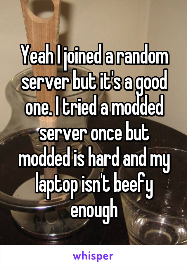 Yeah I joined a random server but it's a good one. I tried a modded server once but modded is hard and my laptop isn't beefy enough