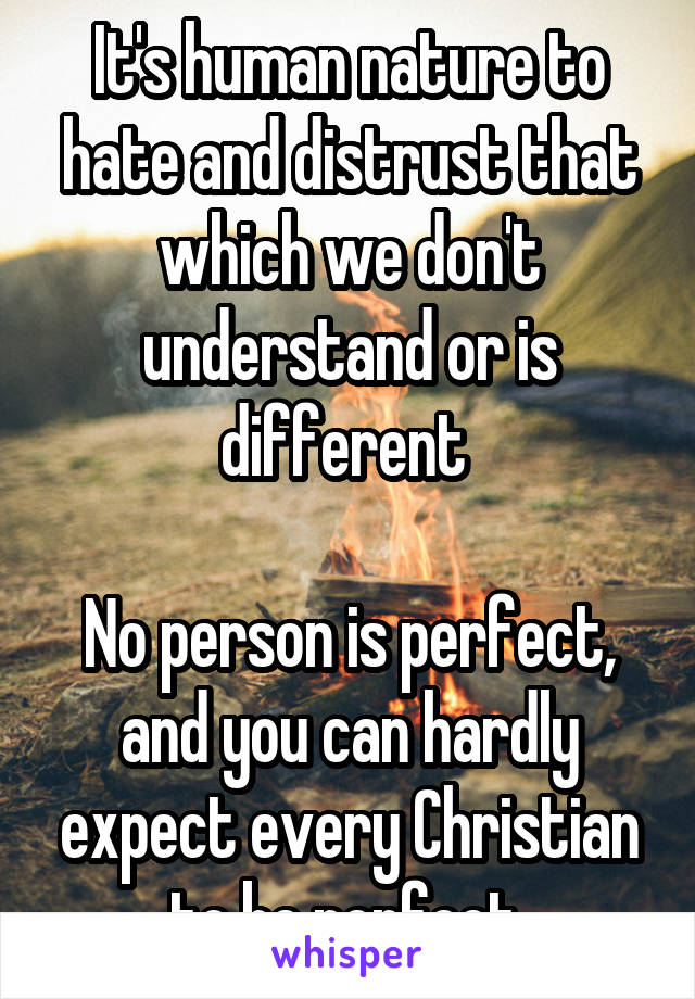 It's human nature to hate and distrust that which we don't understand or is different 

No person is perfect, and you can hardly expect every Christian to be perfect 