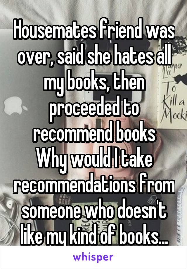 Housemates friend was over, said she hates all my books, then proceeded to recommend books
Why would I take recommendations from someone who doesn't like my kind of books...