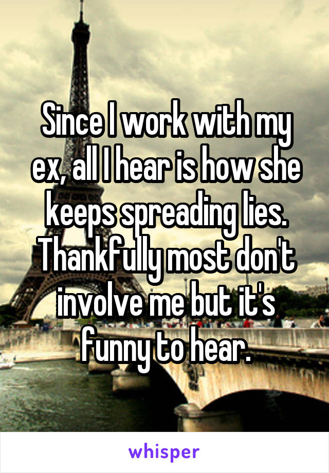 Since I work with my ex, all I hear is how she keeps spreading lies. Thankfully most don't involve me but it's funny to hear.