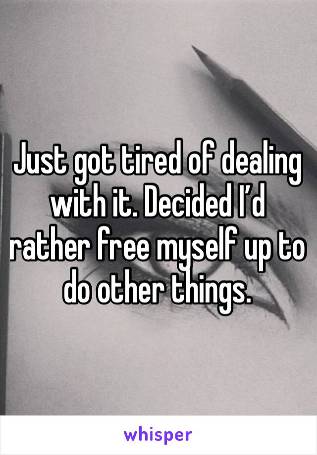 Just got tired of dealing with it. Decided I’d rather free myself up to do other things. 