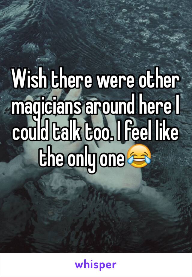 Wish there were other magicians around here I could talk too. I feel like the only one😂