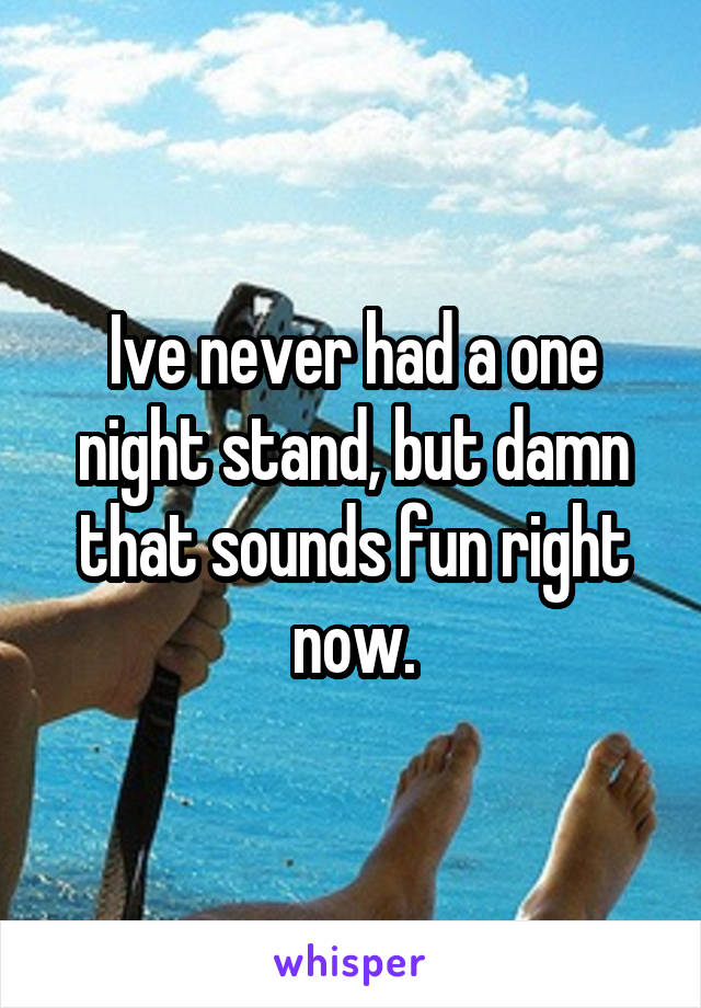 Ive never had a one night stand, but damn that sounds fun right now.
