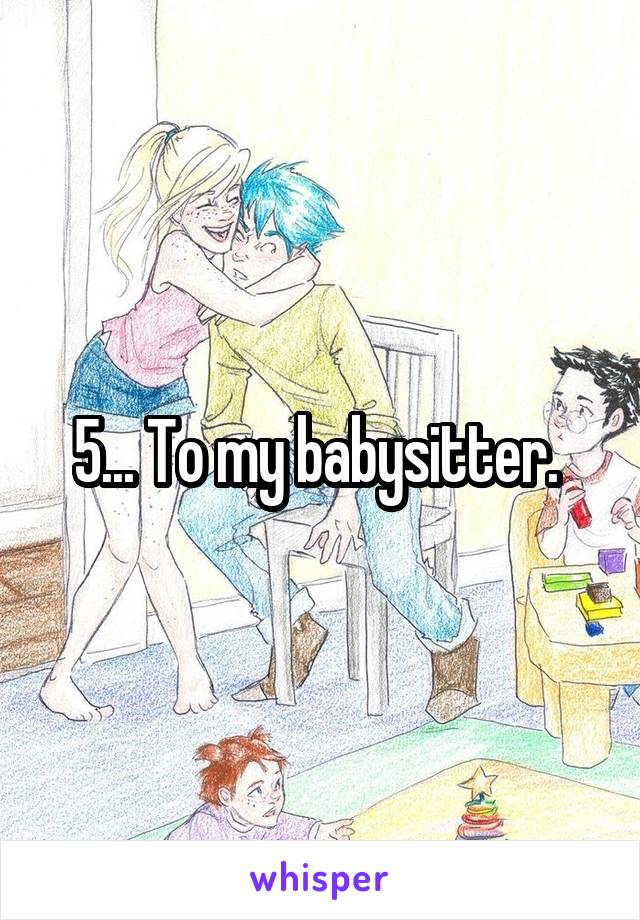 5... To my babysitter. 