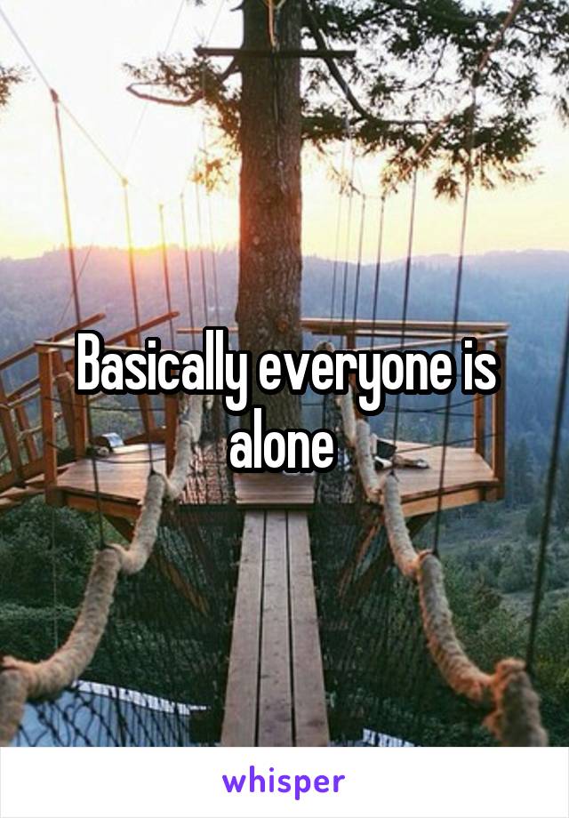 Basically everyone is alone 