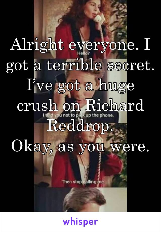 Alright everyone. I got a terrible secret. I’ve got a huge crush on Richard Reddrop. 
Okay, as you were. 
