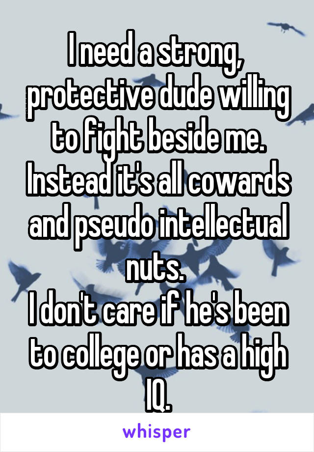 I need a strong,  protective dude willing to fight beside me. Instead it's all cowards and pseudo intellectual nuts. 
I don't care if he's been to college or has a high IQ.