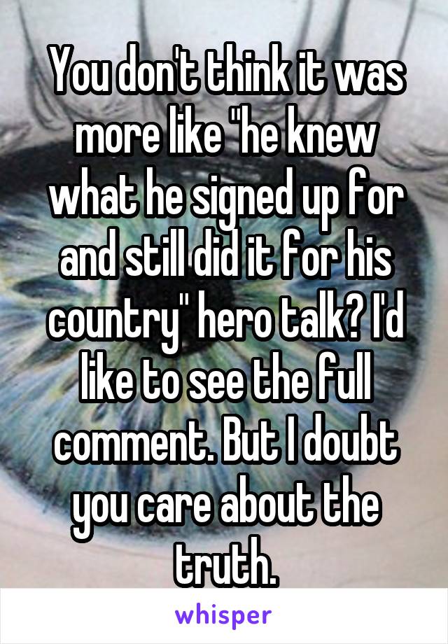 You don't think it was more like "he knew what he signed up for and still did it for his country" hero talk? I'd like to see the full comment. But I doubt you care about the truth.