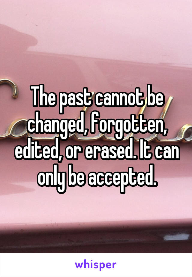 The past cannot be changed, forgotten, edited, or erased. It can only be accepted.