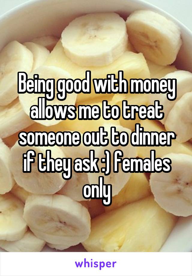 Being good with money allows me to treat someone out to dinner if they ask :) females only