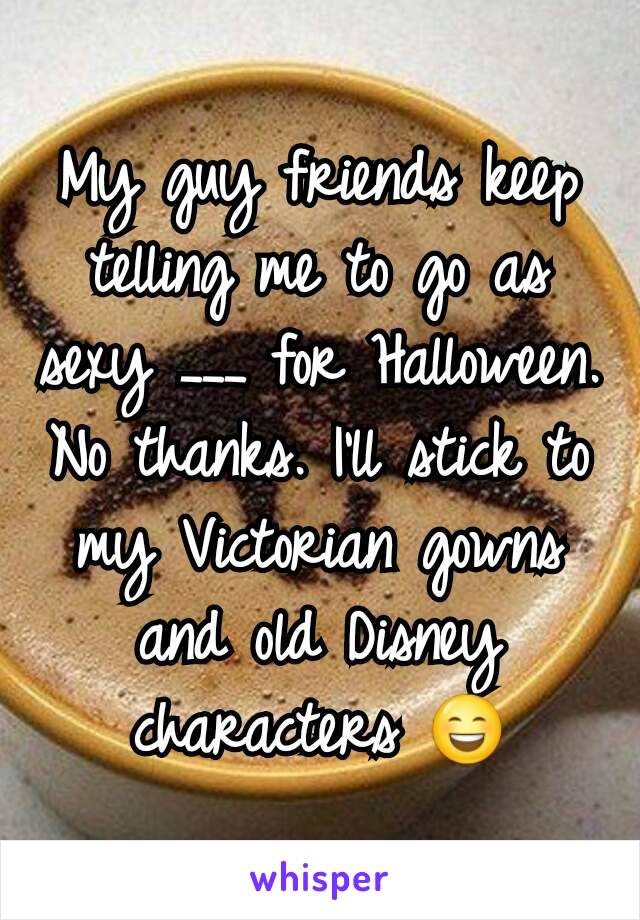 My guy friends keep telling me to go as sexy ___ for Halloween. No thanks. I'll stick to my Victorian gowns and old Disney characters 😄