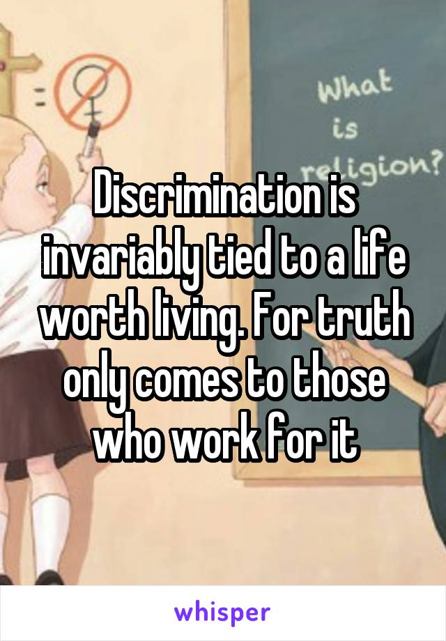 Discrimination is invariably tied to a life worth living. For truth only comes to those who work for it