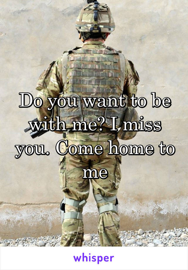 Do you want to be with me? I miss you. Come home to me