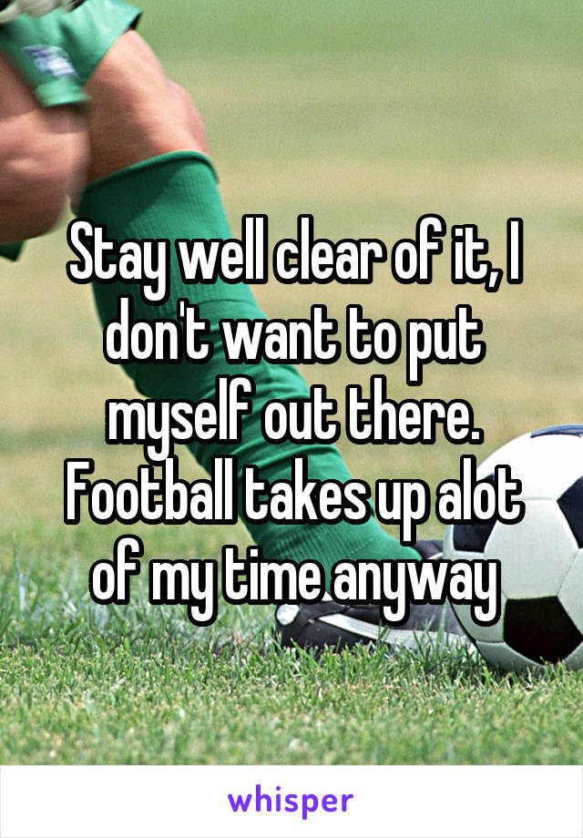Stay well clear of it, I don't want to put myself out there. Football takes up alot of my time anyway