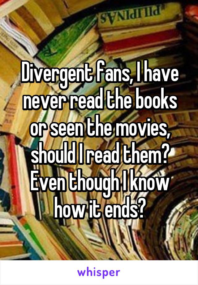 Divergent fans, I have never read the books or seen the movies, should I read them? Even though I know how it ends?
