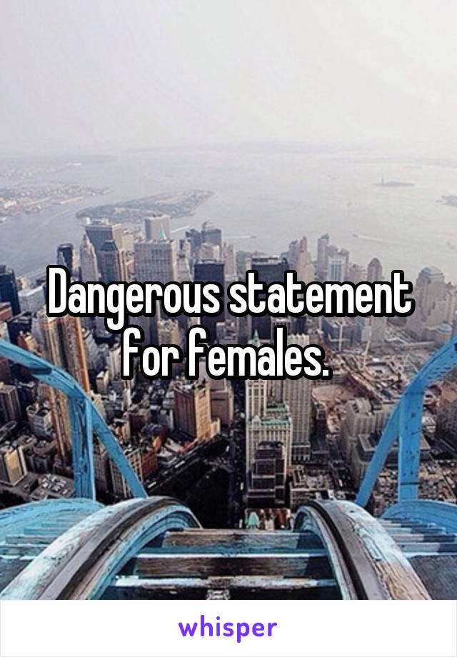 Dangerous statement for females. 