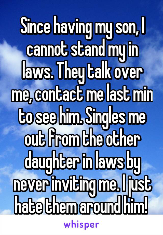 Since having my son, I cannot stand my in laws. They talk over me, contact me last min to see him. Singles me out from the other daughter in laws by never inviting me. I just hate them around him! 
