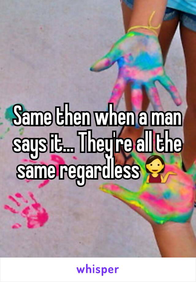 Same then when a man says it... They're all the same regardless 💁