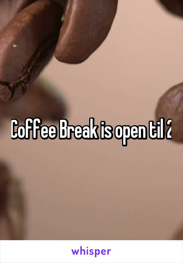 Coffee Break is open til 2