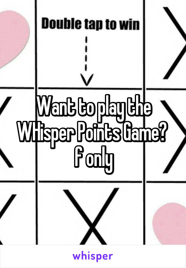 Want to play the WHisper Points Game? 
f only