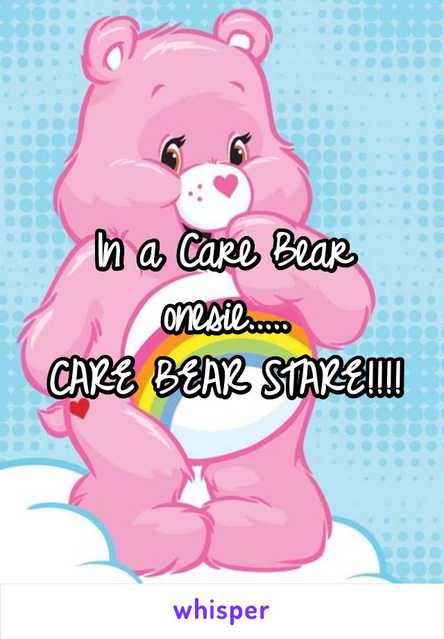 In a Care Bear onesie.....
CARE BEAR STARE!!!!