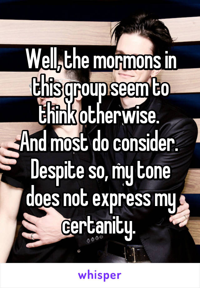 Well, the mormons in this group seem to think otherwise. 
And most do consider. 
Despite so, my tone does not express my certanity. 