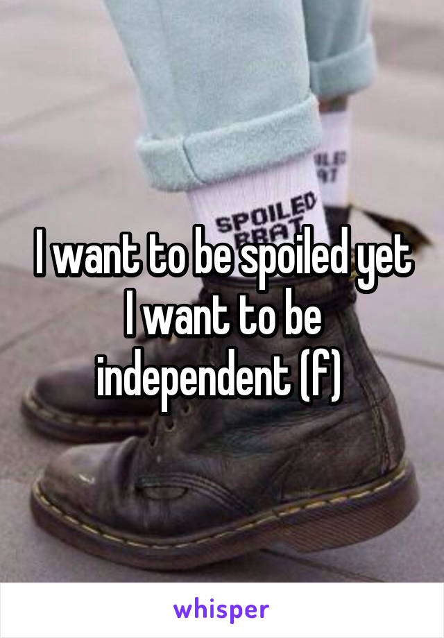 I want to be spoiled yet I want to be independent (f) 