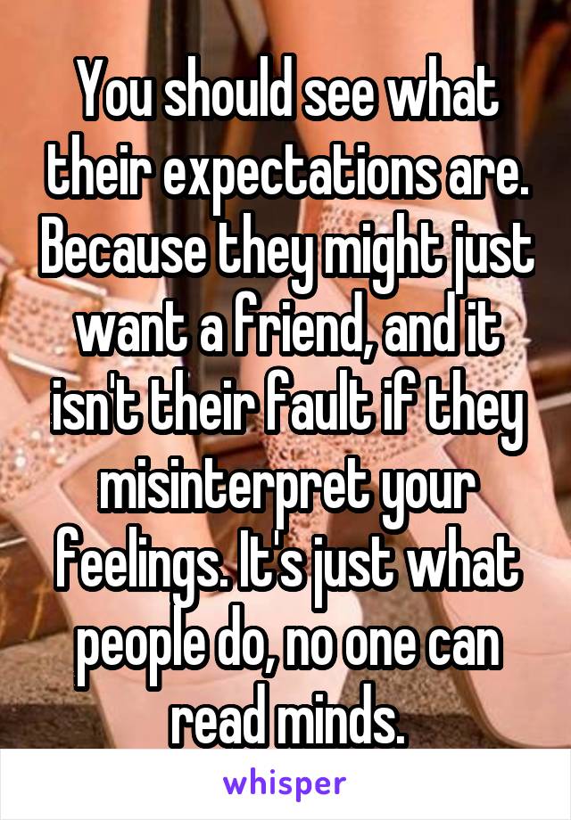 You should see what their expectations are. Because they might just want a friend, and it isn't their fault if they misinterpret your feelings. It's just what people do, no one can read minds.