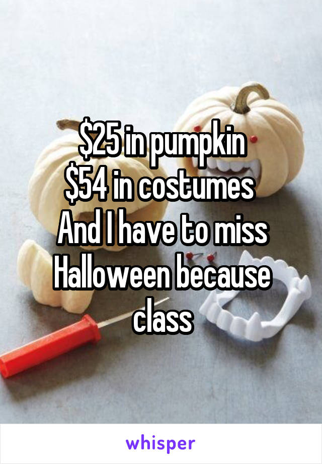 $25 in pumpkin
$54 in costumes 
And I have to miss Halloween because class