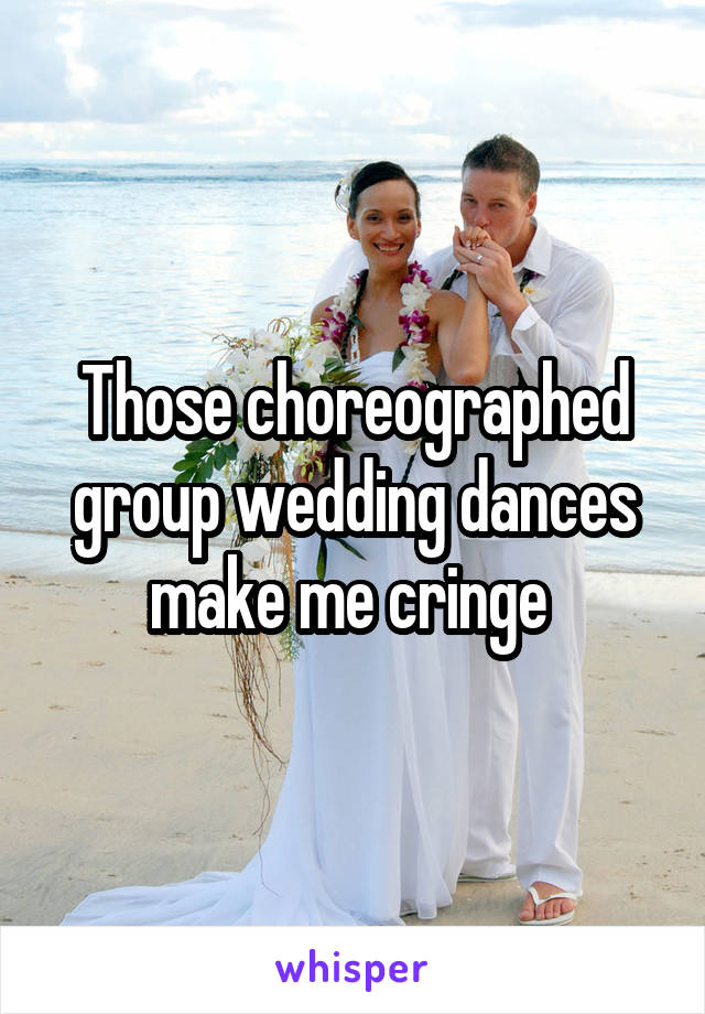Those choreographed group wedding dances make me cringe 