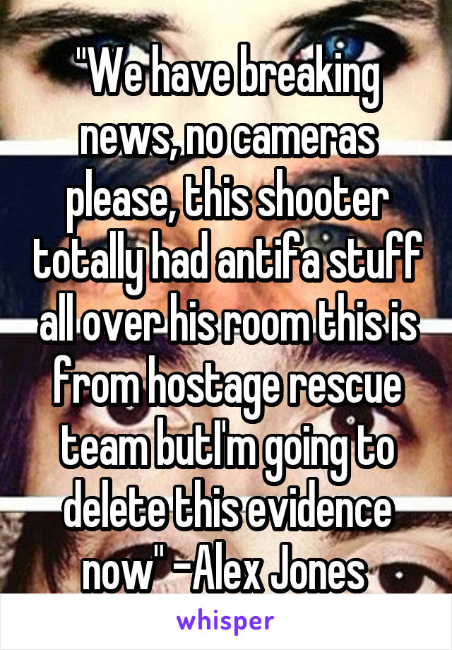 "We have breaking news, no cameras please, this shooter totally had antifa stuff all over his room this is from hostage rescue team butI'm going to delete this evidence now" -Alex Jones 