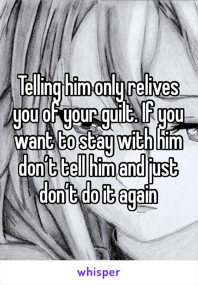 Telling him only relives you of your guilt. If you want to stay with him don’t tell him and just don’t do it again 