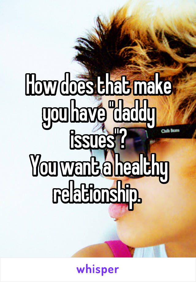 How does that make you have "daddy issues"?
You want a healthy relationship. 