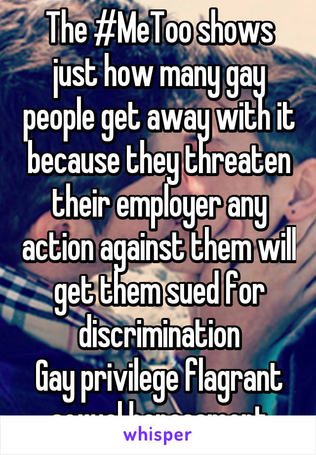 The #MeToo shows just how many gay people get away with it because they threaten their employer any action against them will get them sued for discrimination
Gay privilege flagrant sexual harassment