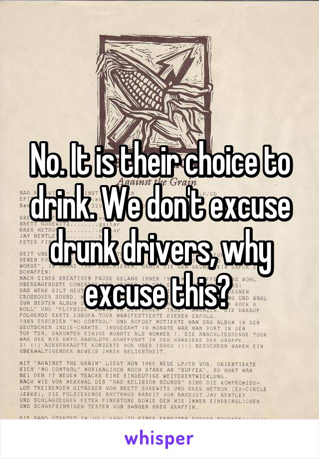 No. It is their choice to drink. We don't excuse drunk drivers, why excuse this? 