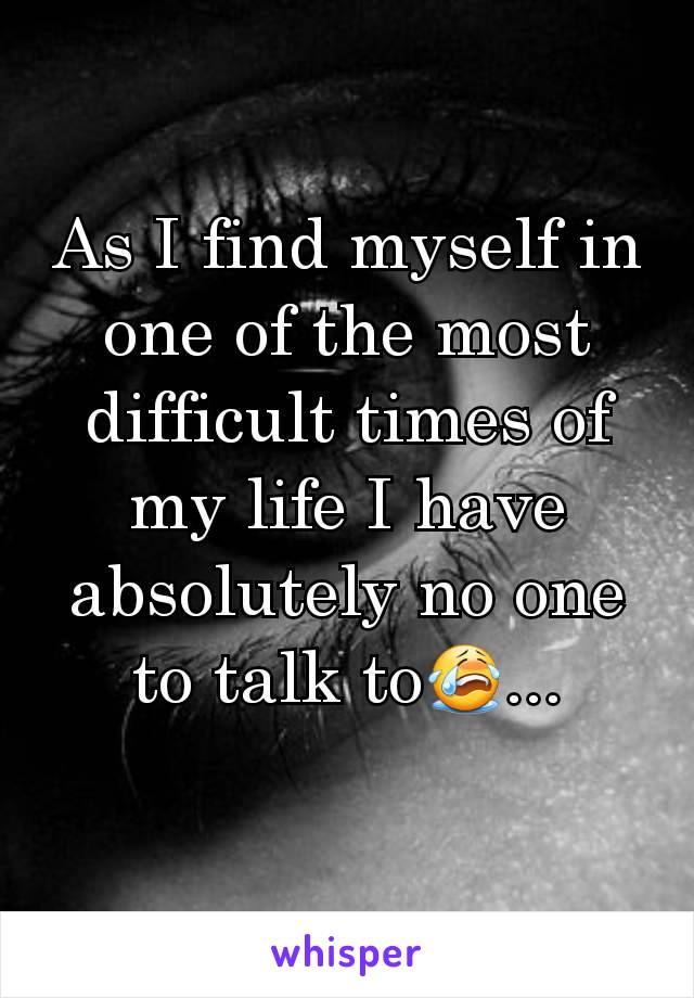As I find myself in one of the most difficult times of my life I have absolutely no one to talk to😭...

